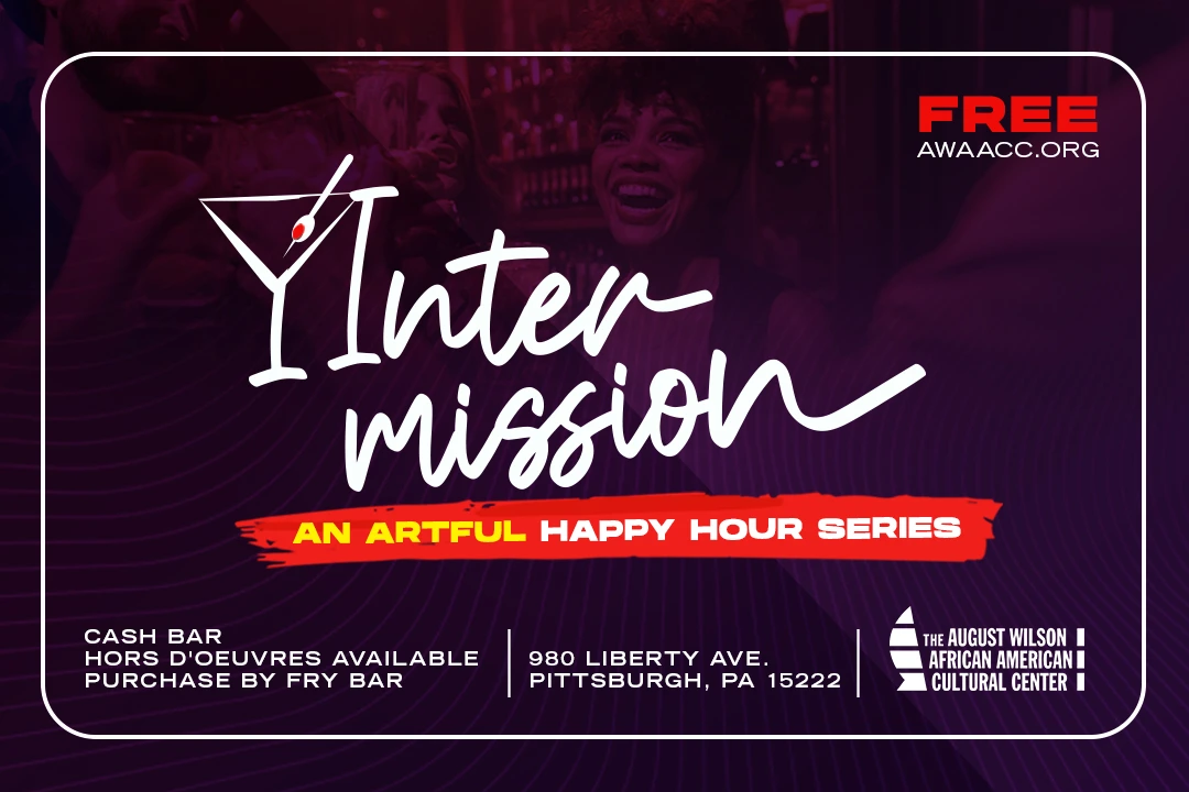 Image reading Intermission: An Artful Happy Hour Series. Cash Bar. Hors D'oeurves available. Purchase by Fry Bar. 980 Liberty Ave. Pittsburgh, PA 15222. FREE. The August Wilson African American Cultural Center