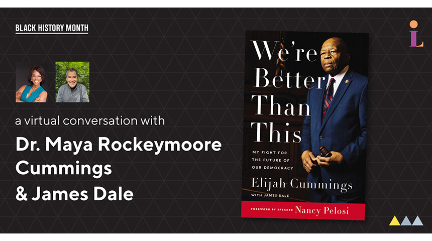 Image with cover of "We're Better Than This" by Elijah Cummings; text: Black History Month - a virtual conversation with Dr. Maya Rockeymoore Cummings & James Dale